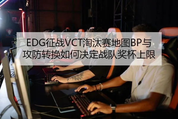 EDG征战VCT淘汰赛地图BP与攻防转换如何决定战队奖杯上限